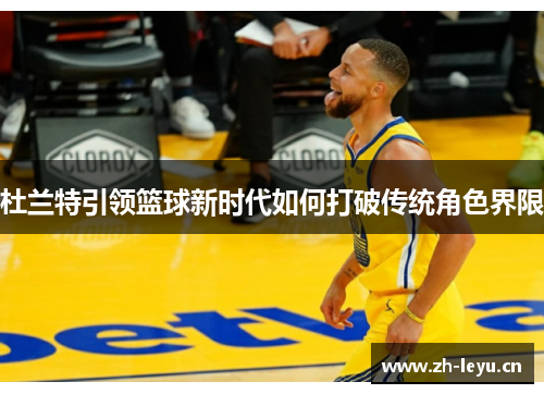 杜兰特引领篮球新时代如何打破传统角色界限