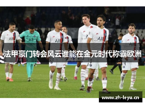 法甲豪门转会风云谁能在金元时代称霸欧洲