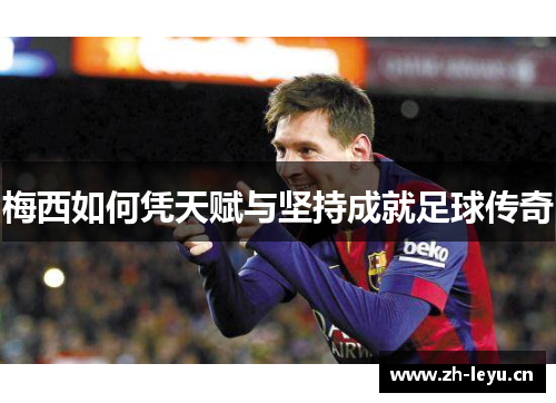 梅西如何凭天赋与坚持成就足球传奇