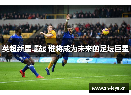 英超新星崛起 谁将成为未来的足坛巨星