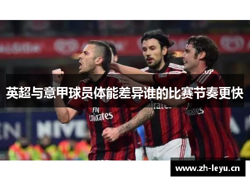 英超与意甲球员体能差异谁的比赛节奏更快
