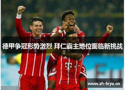 德甲争冠形势激烈 拜仁霸主地位面临新挑战