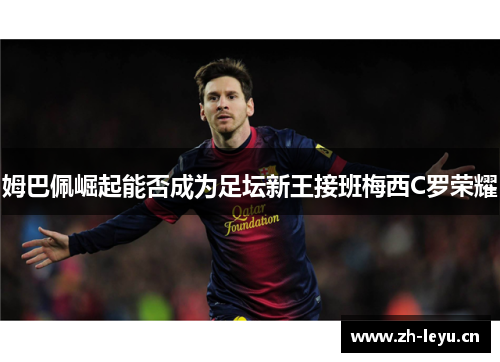 姆巴佩崛起能否成为足坛新王接班梅西C罗荣耀