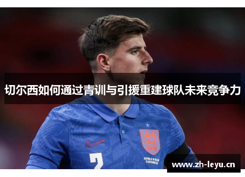 切尔西如何通过青训与引援重建球队未来竞争力