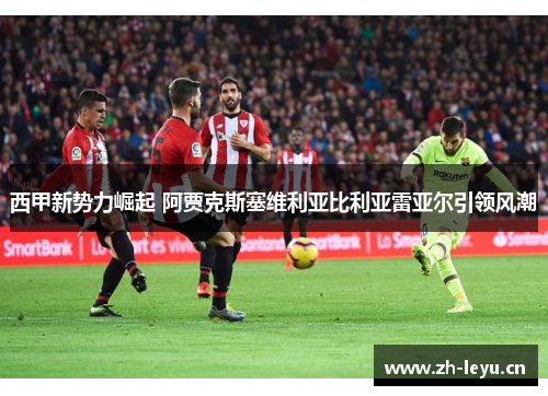 西甲新势力崛起 阿贾克斯塞维利亚比利亚雷亚尔引领风潮