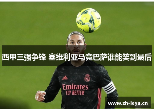 西甲三强争锋 塞维利亚马竞巴萨谁能笑到最后