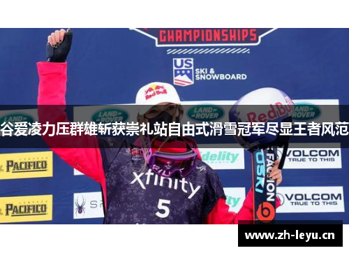谷爱凌力压群雄斩获崇礼站自由式滑雪冠军尽显王者风范