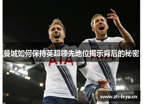 曼城如何保持英超领先地位揭示背后的秘密