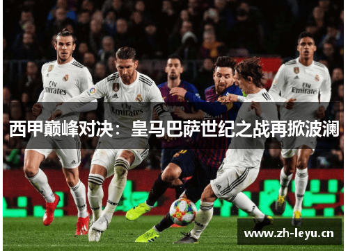 西甲巅峰对决：皇马巴萨世纪之战再掀波澜