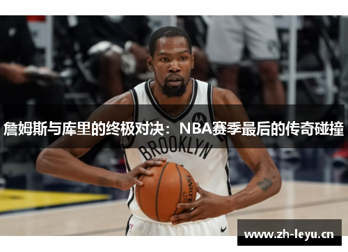 詹姆斯与库里的终极对决：NBA赛季最后的传奇碰撞