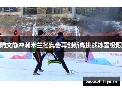 隋文静冲刺米兰冬奥会再创新高挑战冰雪极限