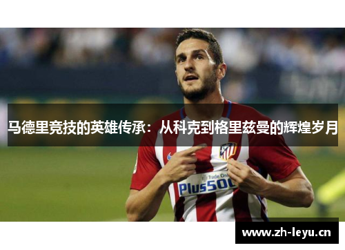 马德里竞技的英雄传承：从科克到格里兹曼的辉煌岁月