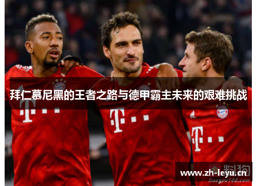 拜仁慕尼黑的王者之路与德甲霸主未来的艰难挑战