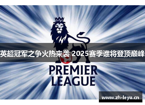 英超冠军之争火热来袭 2025赛季谁将登顶巅峰