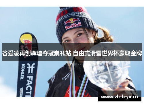 谷爱凌再创辉煌夺冠崇礼站 自由式滑雪世界杯豪取金牌