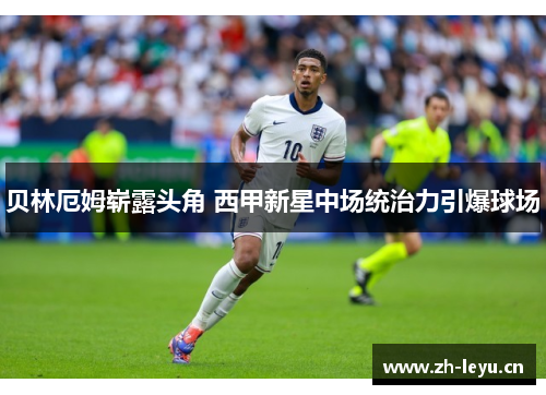 贝林厄姆崭露头角 西甲新星中场统治力引爆球场