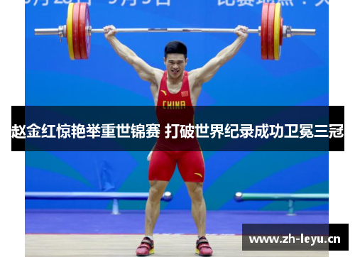 赵金红惊艳举重世锦赛 打破世界纪录成功卫冕三冠