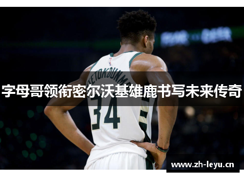 字母哥领衔密尔沃基雄鹿书写未来传奇