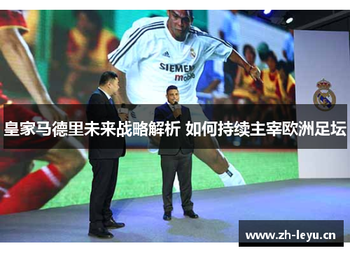 皇家马德里未来战略解析 如何持续主宰欧洲足坛