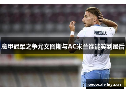 意甲冠军之争尤文图斯与AC米兰谁能笑到最后