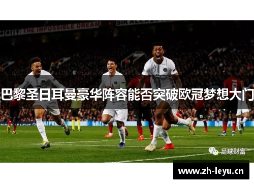 巴黎圣日耳曼豪华阵容能否突破欧冠梦想大门