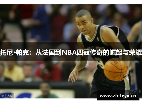 托尼·帕克：从法国到NBA四冠传奇的崛起与荣耀