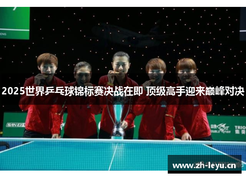 2025世界乒乓球锦标赛决战在即 顶级高手迎来巅峰对决