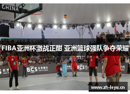 FIBA亚洲杯激战正酣 亚洲篮球强队争夺荣耀