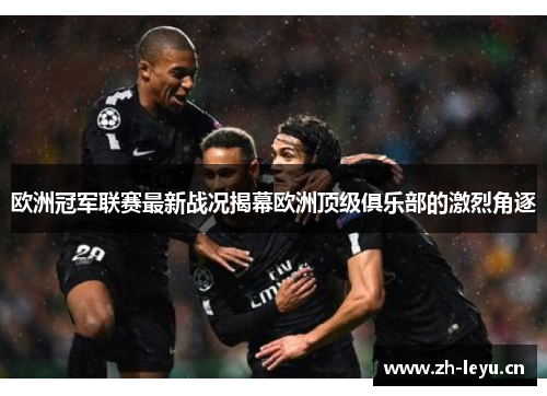 欧洲冠军联赛最新战况揭幕欧洲顶级俱乐部的激烈角逐