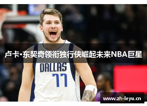 卢卡·东契奇领衔独行侠崛起未来NBA巨星