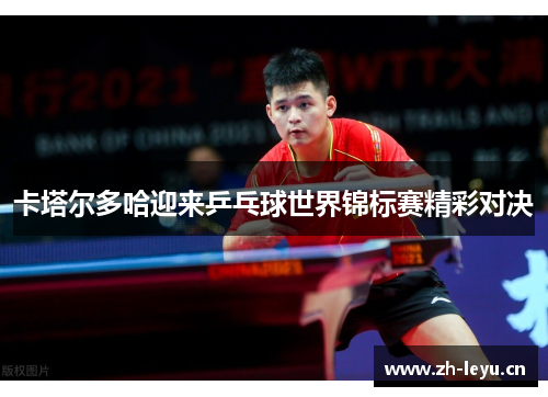 卡塔尔多哈迎来乒乓球世界锦标赛精彩对决