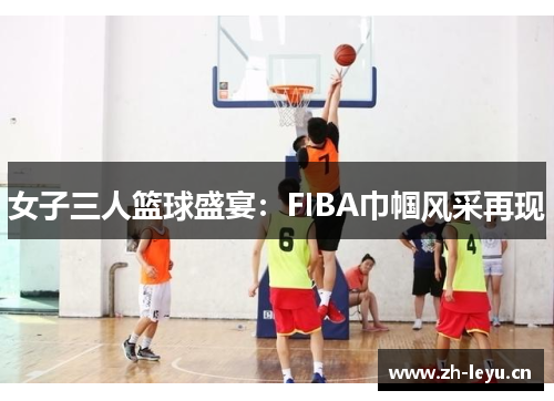 女子三人篮球盛宴：FIBA巾帼风采再现
