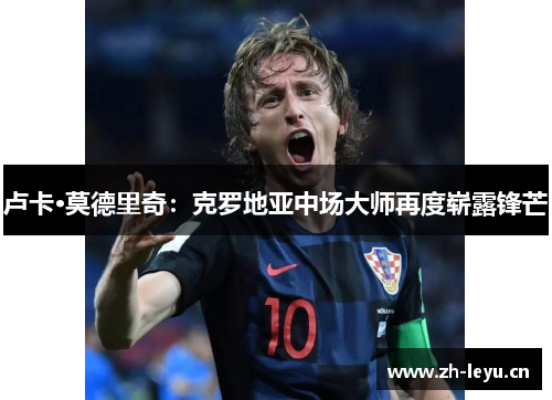 卢卡·莫德里奇：克罗地亚中场大师再度崭露锋芒