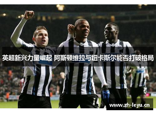 英超新兴力量崛起 阿斯顿维拉与纽卡斯尔能否打破格局
