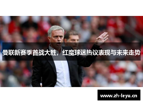 曼联新赛季首战大胜，红魔球迷热议表现与未来走势