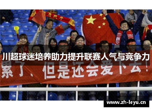 川超球迷培养助力提升联赛人气与竞争力