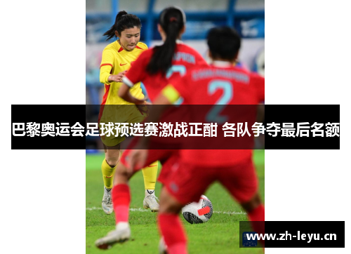 巴黎奥运会足球预选赛激战正酣 各队争夺最后名额