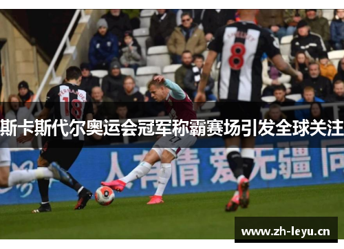 斯卡斯代尔奥运会冠军称霸赛场引发全球关注